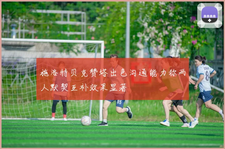 施洛特贝克赞塔出色沟通能力称两人默契互补效果显著