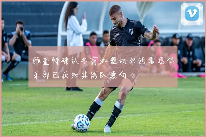雅奎特确认冬窗加盟切尔西雷恩俱乐部已获知其离队意向