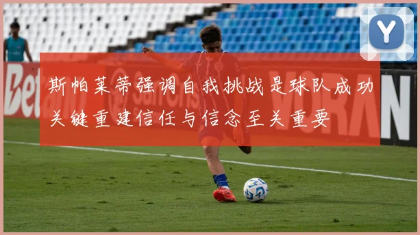 斯帕莱蒂强调自我挑战是球队成功关键重建信任与信念至关重要