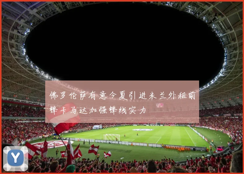 佛罗伦萨有意今夏引进米兰外租前锋卡马达加强锋线实力