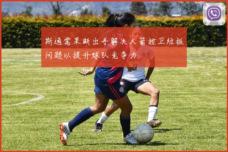 斯通需果断出手解决火箭控卫短板问题以提升球队竞争力