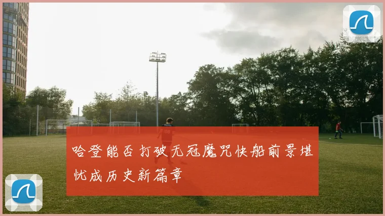 哈登能否打破无冠魔咒快船前景堪忧成历史新篇章