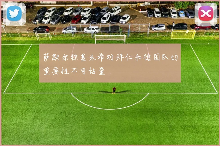 萨默尔称基米希对拜仁和德国队的重要性不可估量
