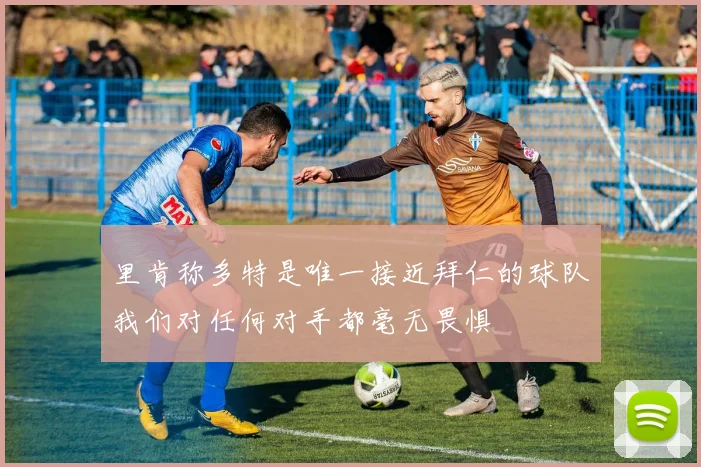 里肯称多特是唯一接近拜仁的球队我们对任何对手都毫无畏惧