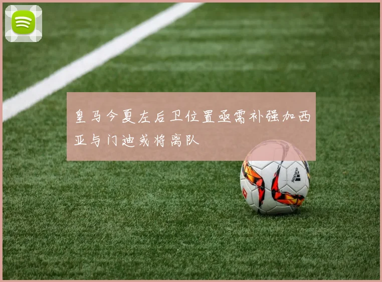 皇马今夏左后卫位置亟需补强加西亚与门迪或将离队