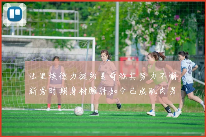 法里埃德力挺约基奇称其努力不懈新秀时期身材臃肿如今已成肌肉男