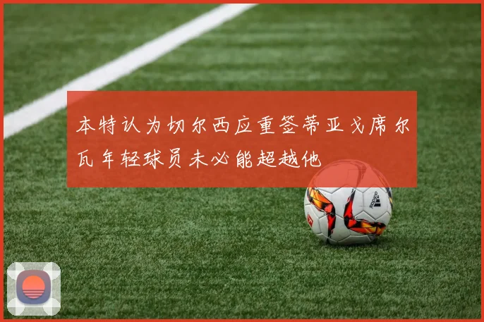 本特认为切尔西应重签蒂亚戈席尔瓦年轻球员未必能超越他