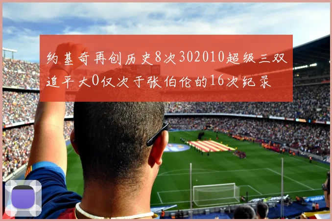 约基奇再创历史8次302010超级三双追平大O仅次于张伯伦的16次纪录
