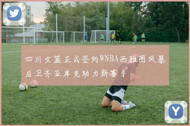 四川女篮正式签约WNBA西雅图风暴后卫齐亚库克助力新赛季
