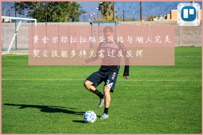 费舍尔称拉拉维亚风格与湖人完美契合技能多样无需过度发挥