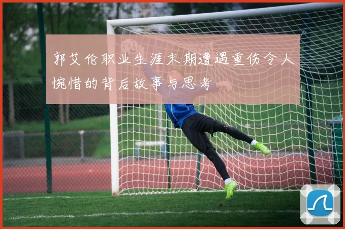 郭艾伦职业生涯末期遭遇重伤令人惋惜的背后故事与思考
