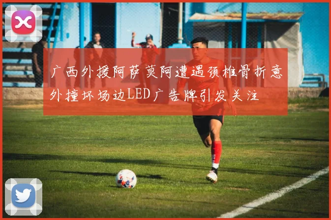 广西外援阿萨莫阿遭遇颈椎骨折意外撞坏场边LED广告牌引发关注
