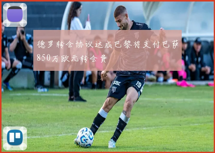 德罗转会协议达成巴黎将支付巴萨850万欧元转会费