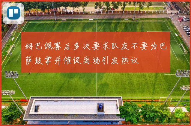 姆巴佩赛后多次要求队友不要为巴萨鼓掌并催促离场引发热议