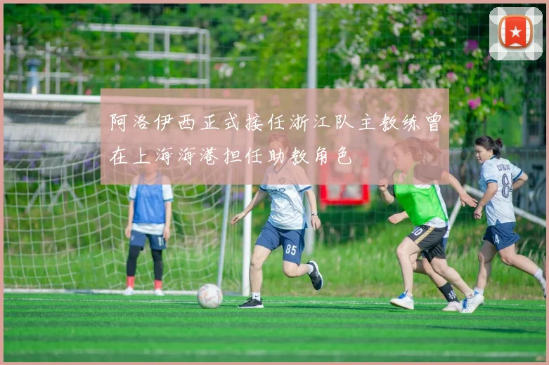 阿洛伊西正式接任浙江队主教练曾在上海海港担任助教角色