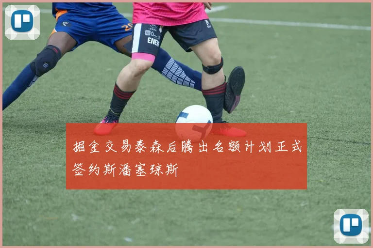 掘金交易泰森后腾出名额计划正式签约斯潘塞琼斯