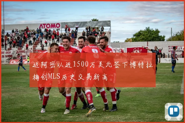 迈阿密以近1500万美元签下博特拉梅创MLS历史交易新高