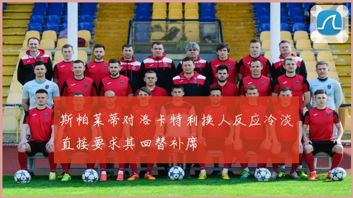 斯帕莱蒂对洛卡特利换人反应冷淡直接要求其回替补席