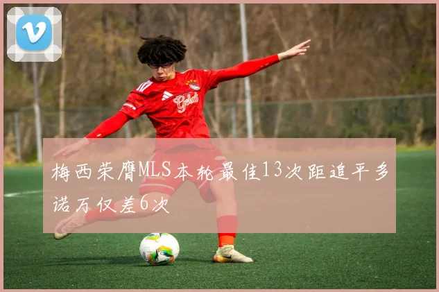梅西荣膺MLS本轮最佳13次距追平多诺万仅差6次