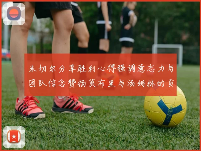 米切尔分享胜利心得强调意志力与团队信念赞扬莫布里与汤姆林的贡献