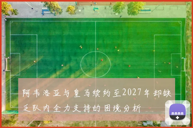 阿韦洛亚与皇马续约至2027年却缺乏队内全力支持的困境分析