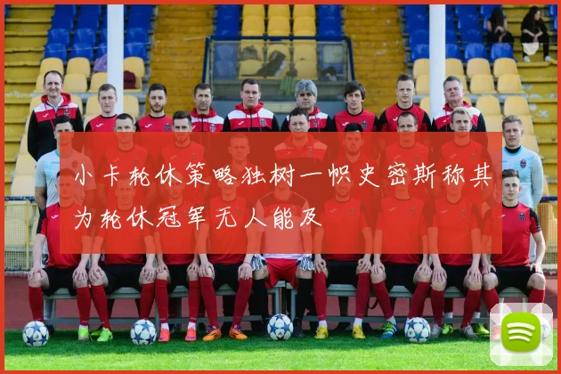 小卡轮休策略独树一帜史密斯称其为轮休冠军无人能及