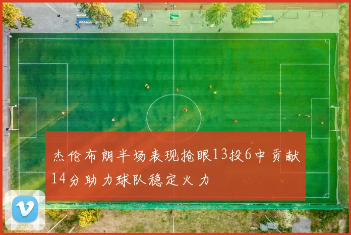 杰伦布朗半场表现抢眼13投6中贡献14分助力球队稳定火力