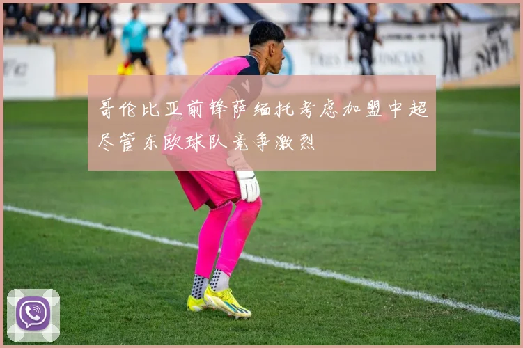 哥伦比亚前锋萨缅托考虑加盟中超尽管东欧球队竞争激烈